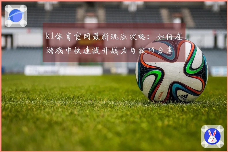 k1体育官网最新玩法攻略：如何在游戏中快速提升战力与技巧分享