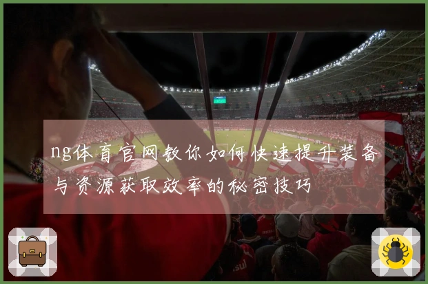 ng体育官网教你如何快速提升装备与资源获取效率的秘密技巧
