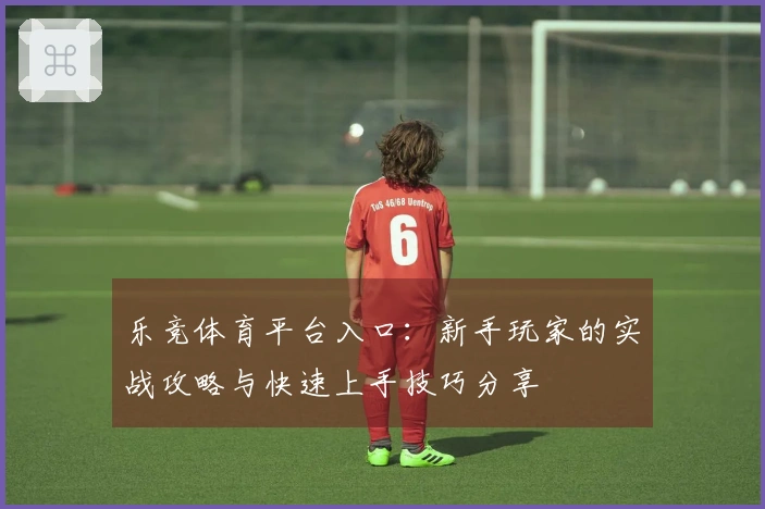 乐竞体育平台入口：新手玩家的实战攻略与快速上手技巧分享