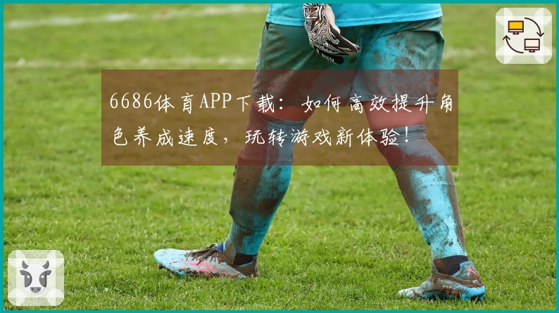 6686体育APP下载：如何高效提升角色养成速度，玩转游戏新体验！