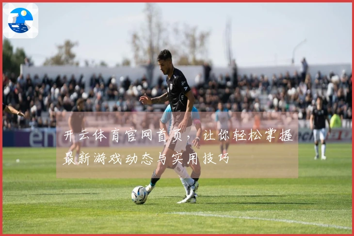 开云体育官网首页，让你轻松掌握最新游戏动态与实用技巧