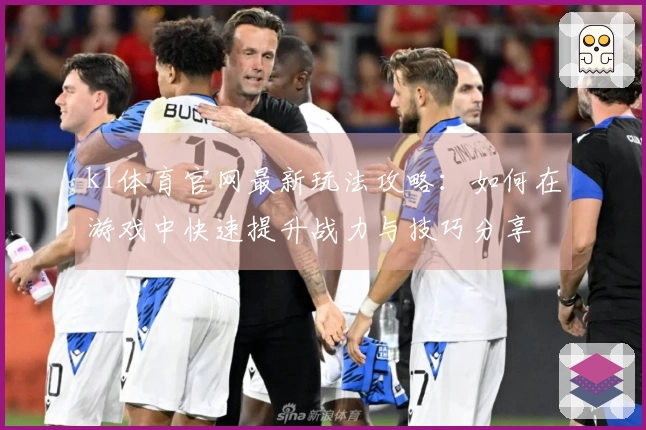 k1体育官网最新玩法攻略：如何在游戏中快速提升战力与技巧分享
