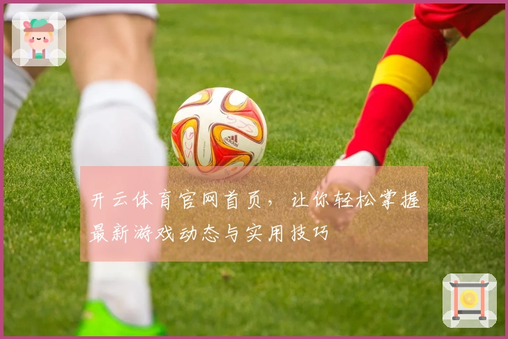 开云体育官网首页，让你轻松掌握最新游戏动态与实用技巧