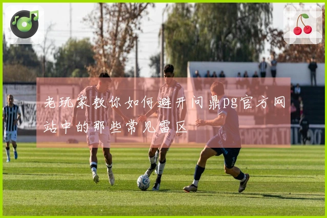 老玩家教你如何避开问鼎pg官方网站中的那些常见雷区