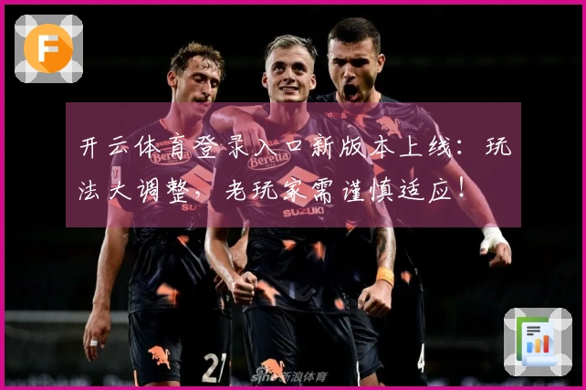 开云体育登录入口新版本上线：玩法大调整，老玩家需谨慎适应！