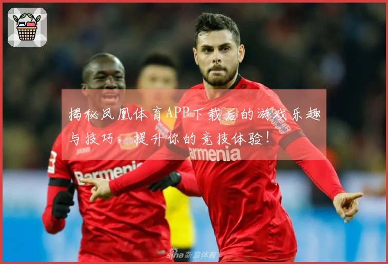 揭秘凤凰体育APP下载后的游戏乐趣与技巧，提升你的竞技体验！