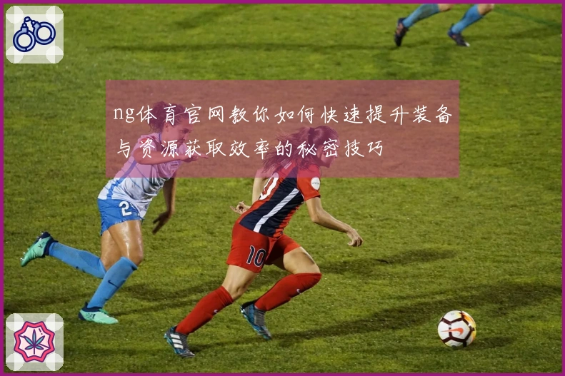 ng体育官网教你如何快速提升装备与资源获取效率的秘密技巧