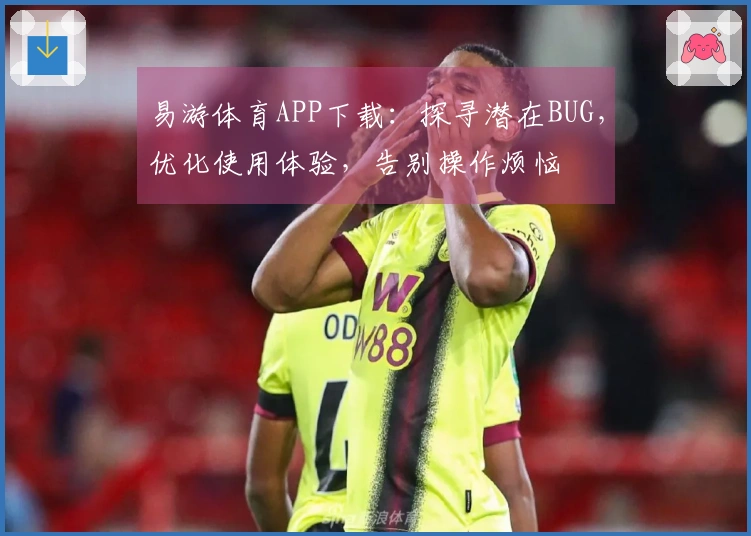 易游体育APP下载：探寻潜在BUG，优化使用体验，告别操作烦恼