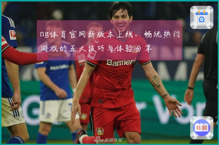 ng体育官网新版本上线，畅玩热门游戏的五大技巧与体验分享