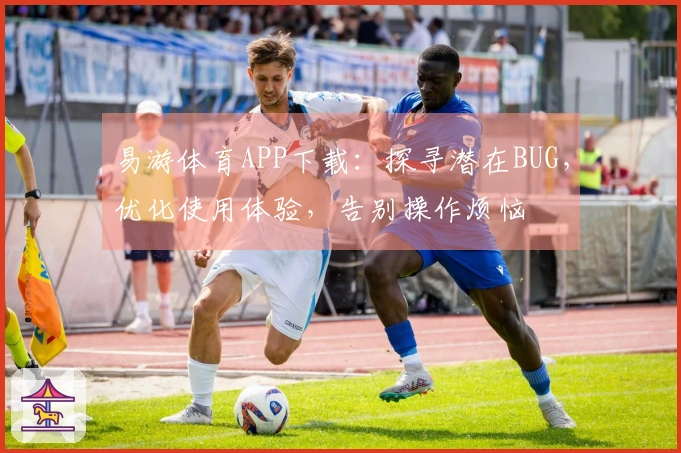 易游体育APP下载：探寻潜在BUG，优化使用体验，告别操作烦恼